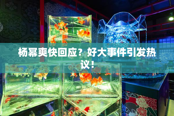 杨幂爽快回应？好大事件引发热议！