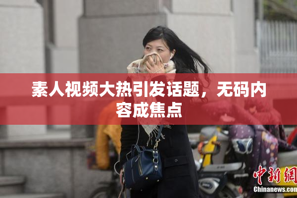 素人视频大热引发话题，无码内容成焦点