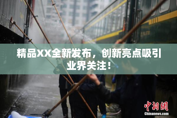 精品XX全新发布，创新亮点吸引业界关注！