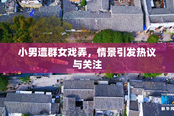 小男遭群女戏弄，情景引发热议与关注