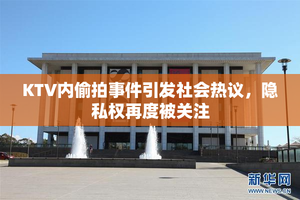 KTV内偷拍事件引发社会热议，隐私权再度被关注