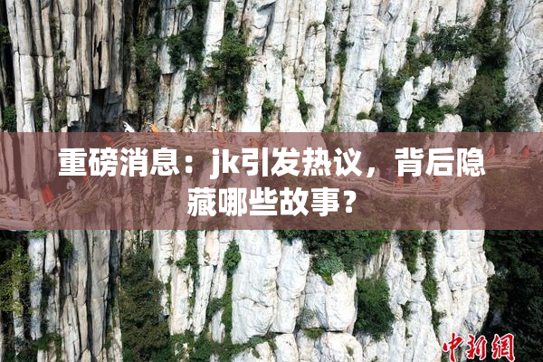 重磅消息：jk引发热议，背后隐藏哪些故事？