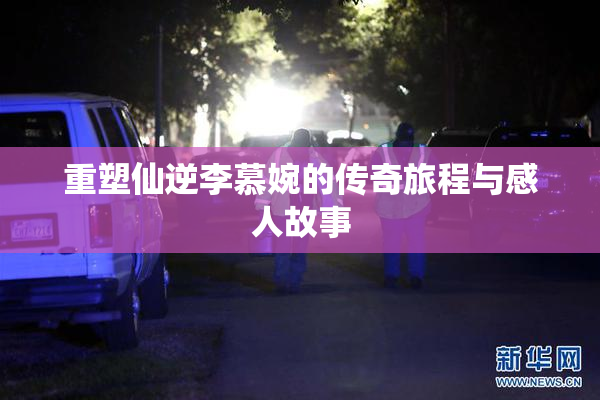 重塑仙逆李慕婉的传奇旅程与感人故事