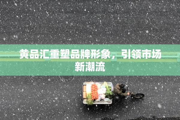 黄品汇重塑品牌形象，引领市场新潮流