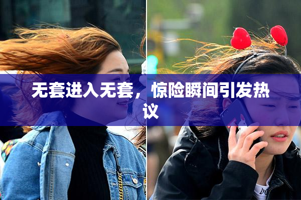 无套进入无套，惊险瞬间引发热议