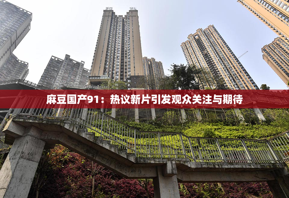 麻豆国产91：热议新片引发观众关注与期待