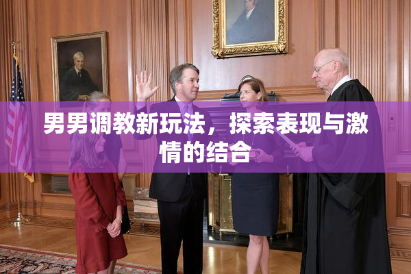 男男调教新玩法，探索表现与激情的结合