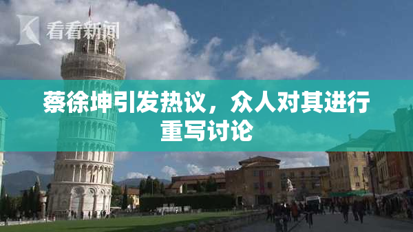 蔡徐坤引发热议，众人对其进行重写讨论