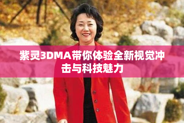紫灵3DMA带你体验全新视觉冲击与科技魅力