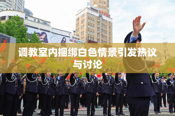 调教室内捆绑白色情景引发热议与讨论
