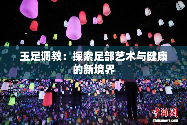 玉足调教：探索足部艺术与健康的新境界