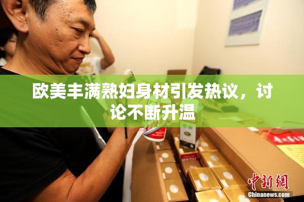 欧美丰满熟妇身材引发热议，讨论不断升温