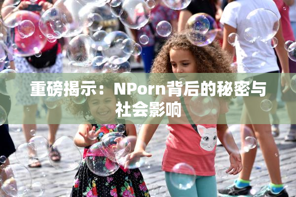 重磅揭示：ΝPorn背后的秘密与社会影响