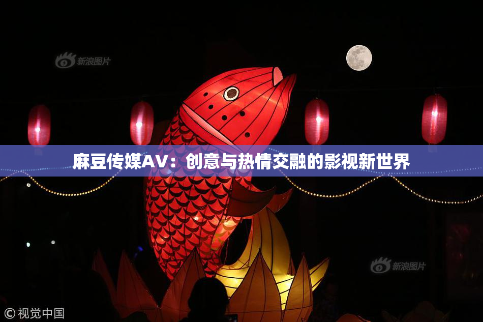 麻豆传媒AV：创意与热情交融的影视新世界