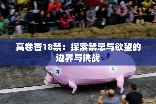 高卷杏18禁：探索禁忌与欲望的边界与挑战