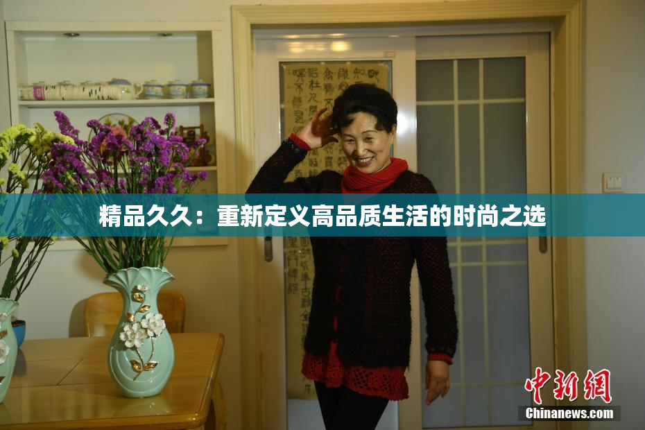 精品久久：重新定义高品质生活的时尚之选
