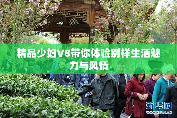 精品少妇V8带你体验别样生活魅力与风情