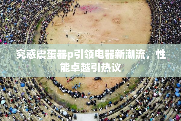 究惑震蛋器p引领电器新潮流，性能卓越引热议