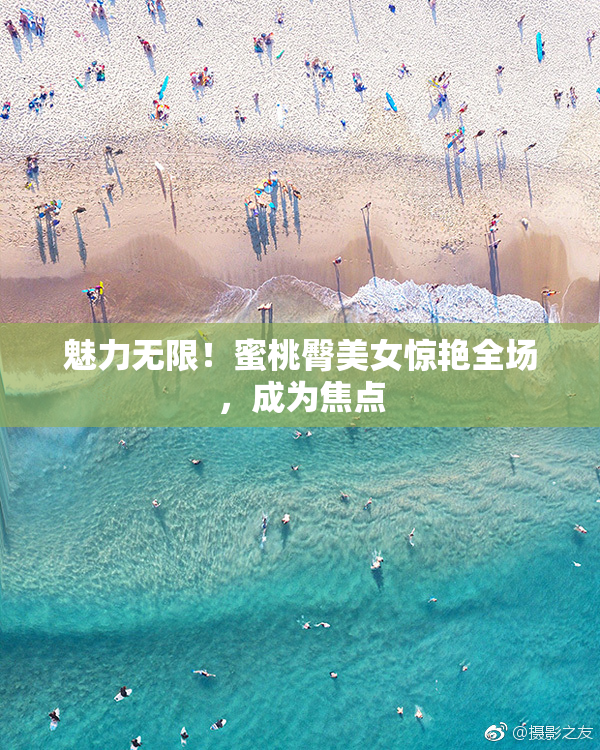 魅力无限！蜜桃臀美女惊艳全场，成为焦点