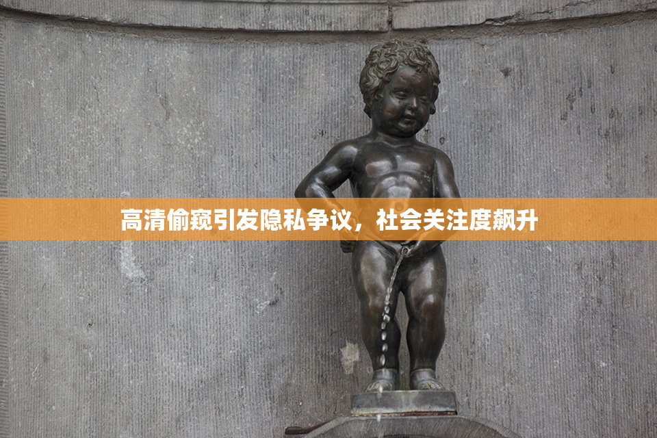 高清偷窥引发隐私争议，社会关注度飙升