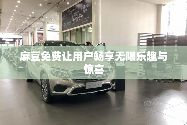 麻豆免费让用户畅享无限乐趣与惊喜