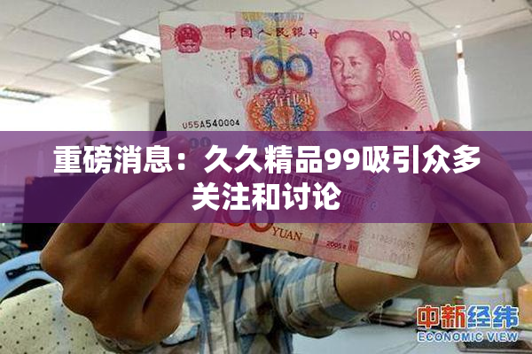 重磅消息：久久精品99吸引众多关注和讨论