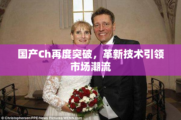 国产Ch再度突破，革新技术引领市场潮流
