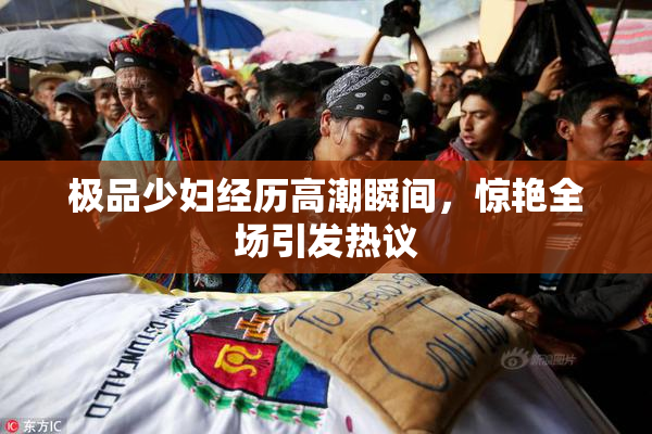极品少妇经历高潮瞬间，惊艳全场引发热议
