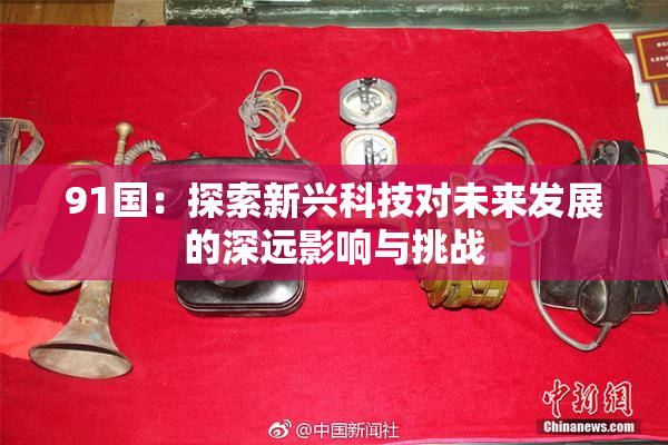 91国：探索新兴科技对未来发展的深远影响与挑战