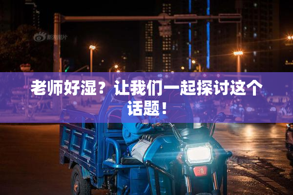 老师好湿？让我们一起探讨这个话题！