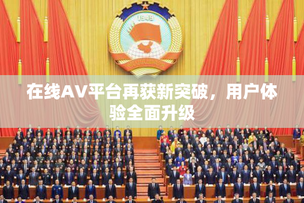 在线AV平台再获新突破，用户体验全面升级
