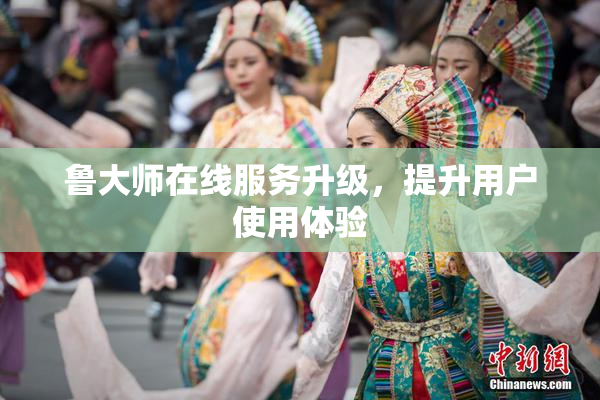 鲁大师在线服务升级，提升用户使用体验