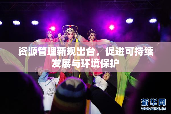资源管理新规出台，促进可持续发展与环境保护