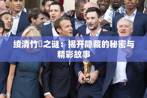 绫清竹婬之谜：揭开隐藏的秘密与精彩故事