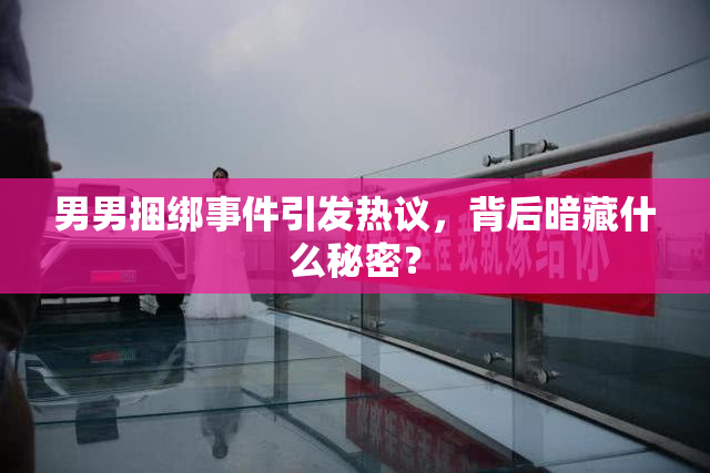 男男捆绑事件引发热议，背后暗藏什么秘密？