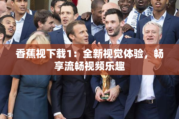 香蕉视下载1：全新视觉体验，畅享流畅视频乐趣