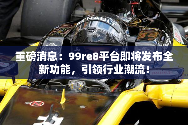 重磅消息：99re8平台即将发布全新功能，引领行业潮流！