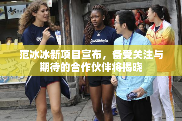 范冰冰新项目宣布，备受关注与期待的合作伙伴将揭晓