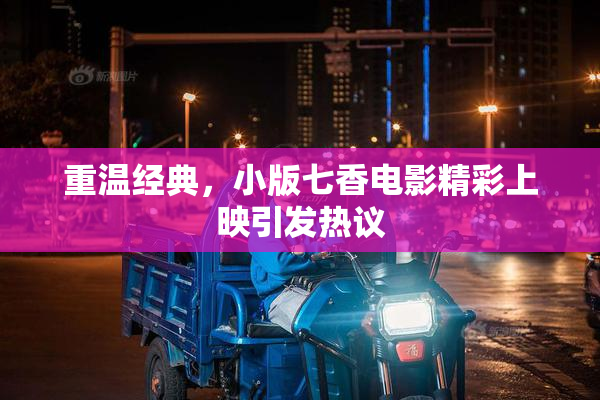 重温经典，小版七香电影精彩上映引发热议