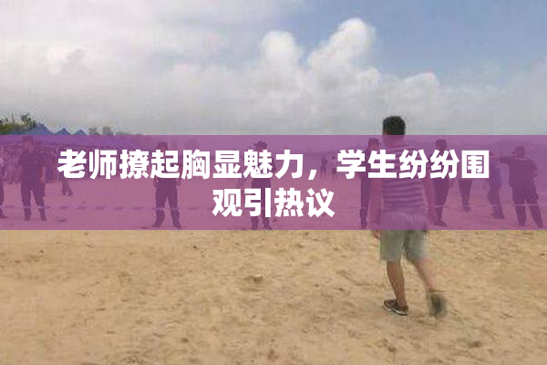 老师撩起胸显魅力，学生纷纷围观引热议
