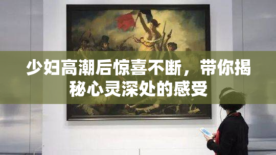 少妇高潮后惊喜不断，带你揭秘心灵深处的感受