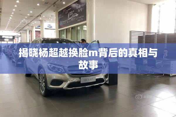 揭晓杨超越换脸m背后的真相与故事