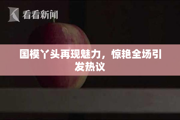 国模丫头再现魅力，惊艳全场引发热议