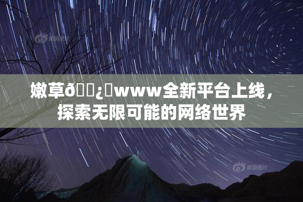嫩草🌿‌www全新平台上线，探索无限可能的网络世界