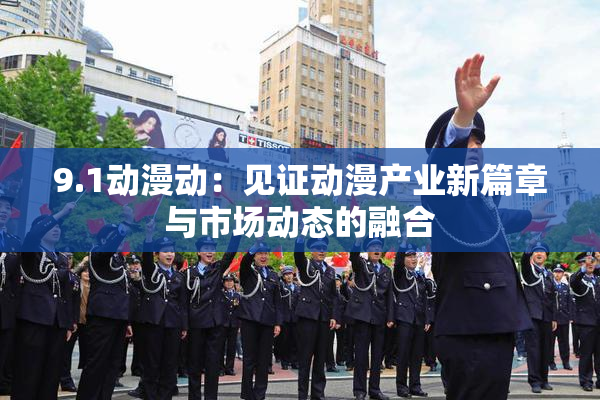 9.1动漫动：见证动漫产业新篇章与市场动态的融合