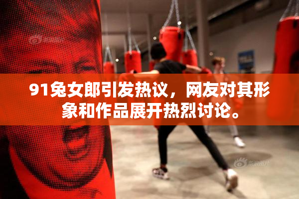 91兔女郎引发热议，网友对其形象和作品展开热烈讨论。