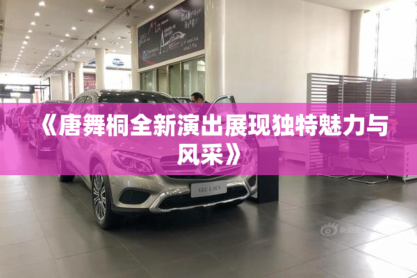 《唐舞桐全新演出展现独特魅力与风采》