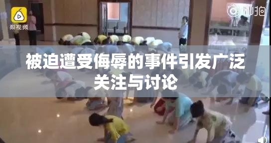 被迫遭受侮辱的事件引发广泛关注与讨论