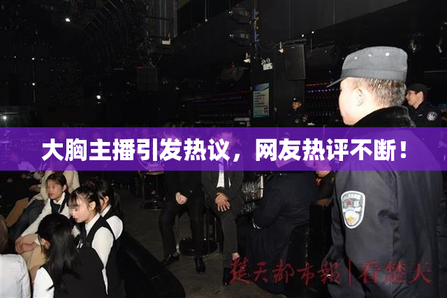 大胸主播引发热议，网友热评不断！