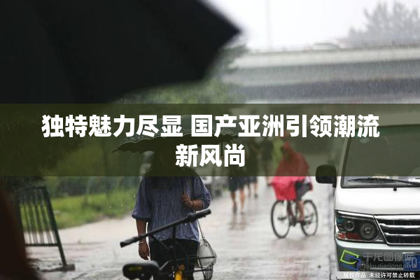 独特魅力尽显 国产亚洲引领潮流新风尚